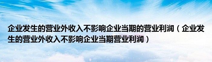 企业发生的营业外收入不影响企业当期的营业利润（企业发生的营业外收入不影响企业当期营业利润）