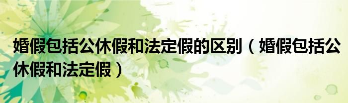 婚假包括公休假和法定假的区别（婚假包括公休假和法定假）