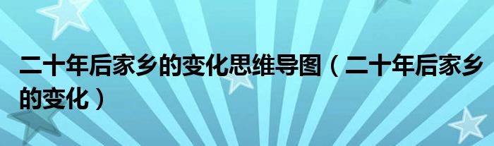 二十年后家乡的变化思维导图（二十年后家乡的变化）
