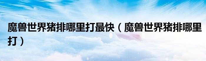 魔兽世界猪排哪里打最快（魔兽世界猪排哪里打）
