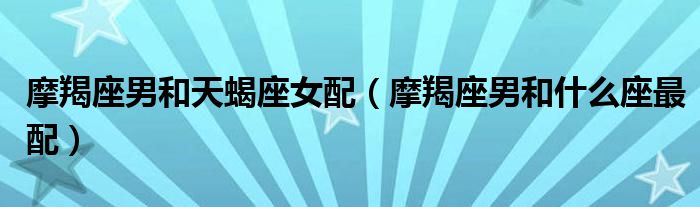 摩羯座男和天蝎座女配（摩羯座男和什么座最配）