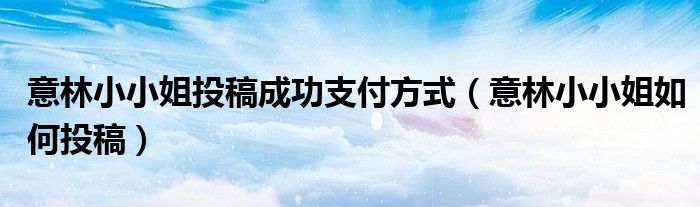 意林小小姐投稿成功支付方式（意林小小姐如何投稿）