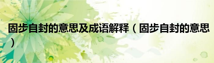 固步自封的意思及成语解释（固步自封的意思）