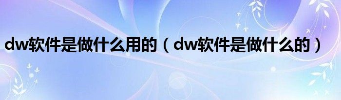 dw软件是做什么用的（dw软件是做什么的）