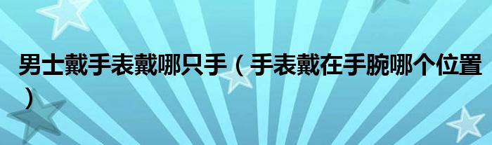 男士戴手表戴哪只手（手表戴在手腕哪个位置）