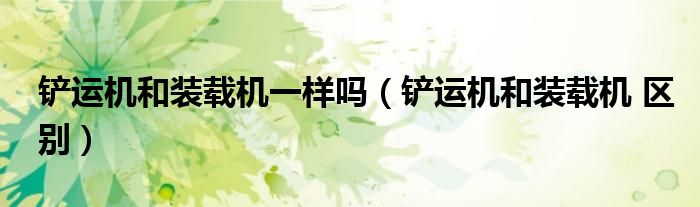 铲运机和装载机一样吗（铲运机和装载机 区别）