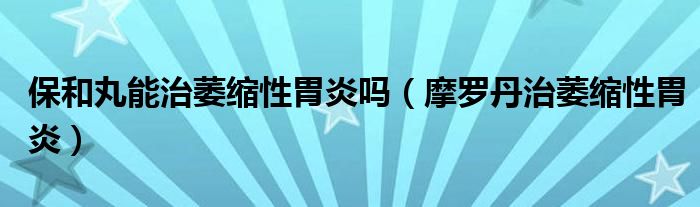 保和丸能治萎缩性胃炎吗（摩罗丹治萎缩性胃炎）