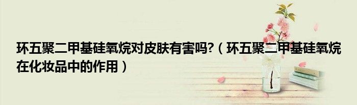 环五聚二甲基硅氧烷对皮肤有害吗?（环五聚二甲基硅氧烷在化妆品中的作用）