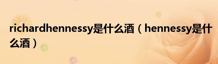 richardhennessy是什么酒（hennessy是什么酒）