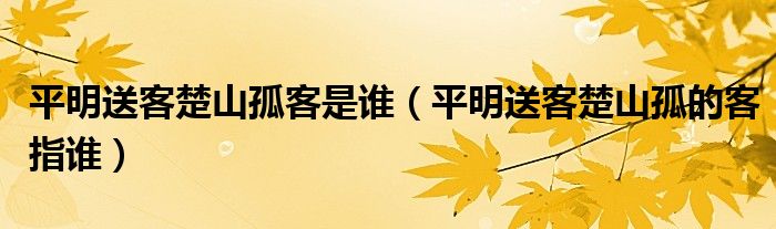 平明送客楚山孤客是谁（平明送客楚山孤的客指谁）