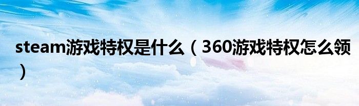 steam游戏特权是什么（360游戏特权怎么领）