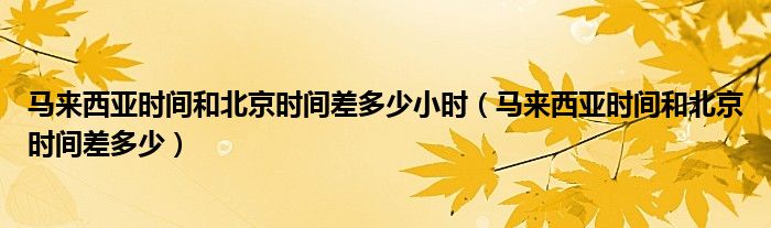马来西亚时间和北京时间差多少小时（马来西亚时间和北京时间差多少）