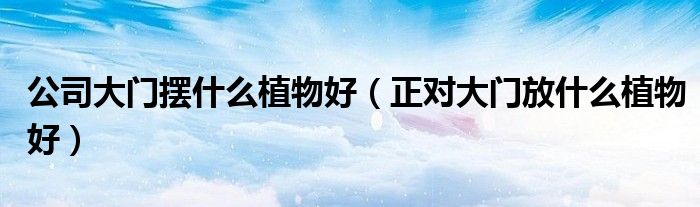 公司大门摆什么植物好（正对大门放什么植物好）