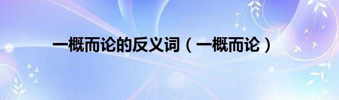 一概而论的反义词（一概而论）