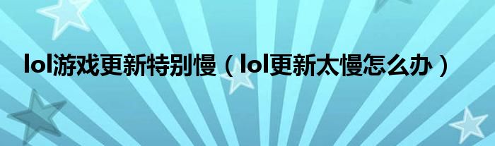 lol游戏更新特别慢（lol更新太慢怎么办）