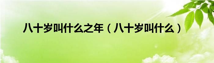 八十岁叫什么之年（八十岁叫什么）