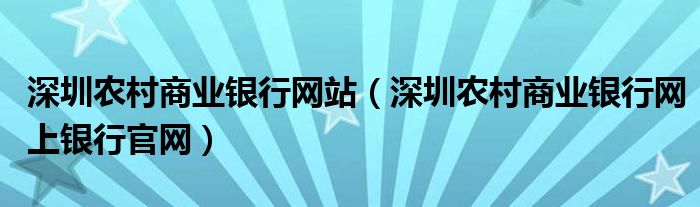 深圳农村商业银行网站（深圳农村商业银行网上银行官网）