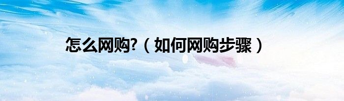 怎么网购?（如何网购步骤）