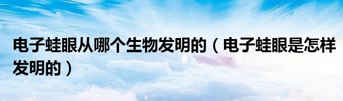 电子蛙眼从哪个生物发明的（电子蛙眼是怎样发明的）