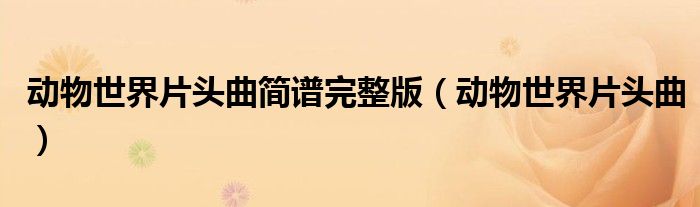 动物世界片头曲简谱完整版（动物世界片头曲）