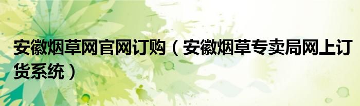 安徽烟草网官网订购（安徽烟草专卖局网上订货系统）
