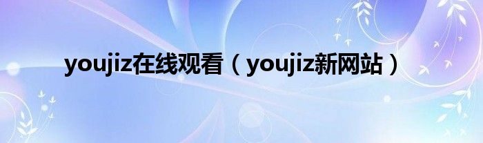 youjiz在线观看（youjiz新网站）