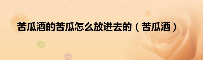 苦瓜酒的苦瓜怎么放进去的（苦瓜酒）