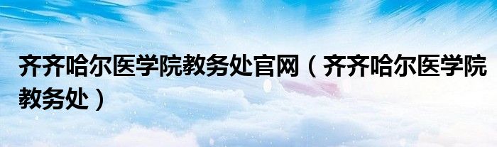 齐齐哈尔医学院教务处官网（齐齐哈尔医学院教务处）