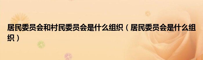 居民委员会和村民委员会是什么组织（居民委员会是什么组织）