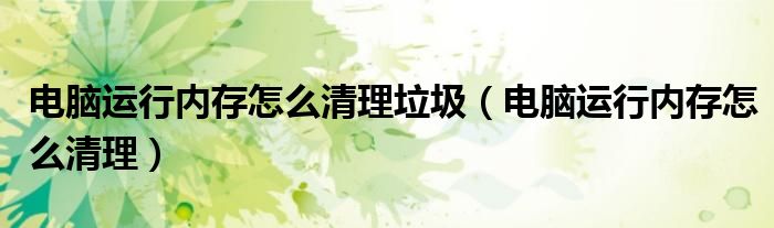 电脑运行内存怎么清理垃圾（电脑运行内存怎么清理）