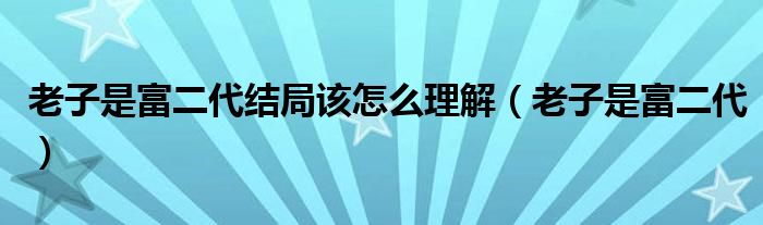 老子是富二代结局该怎么理解（老子是富二代）