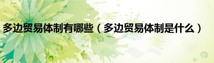 多边贸易体制有哪些（多边贸易体制是什么）
