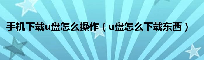 手机下载u盘怎么操作（u盘怎么下载东西）
