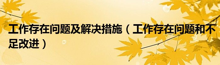 工作存在问题及解决措施（工作存在问题和不足改进）