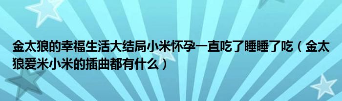 金太狼的幸福生活大结局小米怀孕一直吃了睡睡了吃（金太狼爱米小米的插曲都有什么）