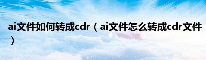 ai文件如何转成cdr（ai文件怎么转成cdr文件）