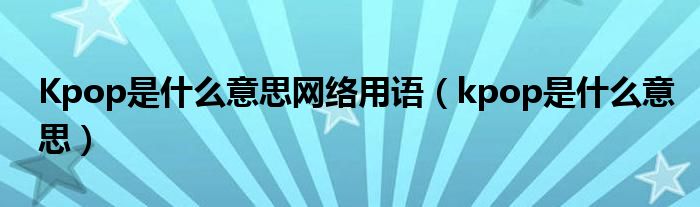 Kpop是什么意思网络用语（kpop是什么意思）