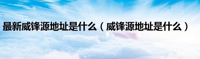 最新威锋源地址是什么（威锋源地址是什么）