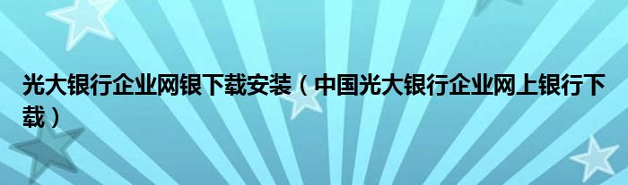 光大银行企业网银下载安装（中国光大银行企业网上银行下载）