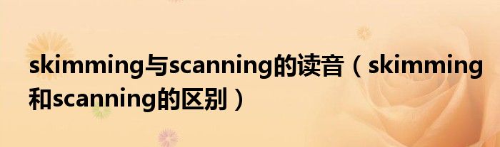 skimming与scanning的读音（skimming和scanning的区别）