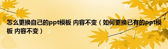 怎么更换自己的ppt模板 内容不变（如何更换已有的ppt模板 内容不变）