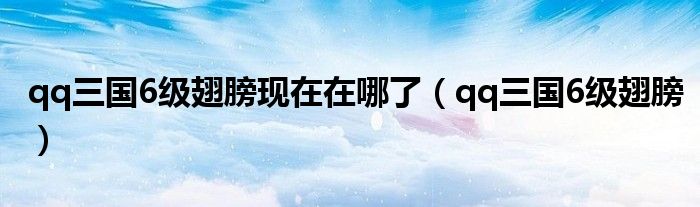 qq三国6级翅膀现在在哪了（qq三国6级翅膀）