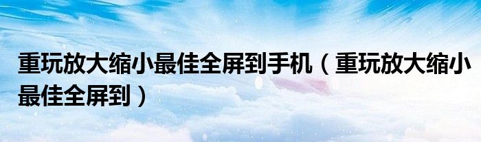 重玩放大缩小最佳全屏到手机（重玩放大缩小最佳全屏到）