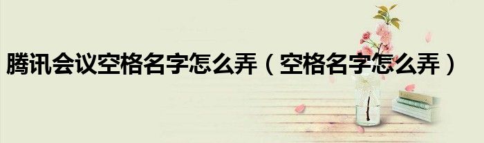 腾讯会议空格名字怎么弄（空格名字怎么弄）