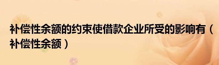 补偿性余额的约束使借款企业所受的影响有（补偿性余额）