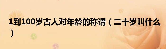 1到100岁古人对年龄的称谓（二十岁叫什么）
