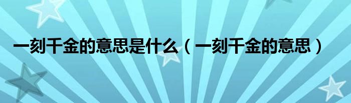 一刻千金的意思是什么（一刻千金的意思）