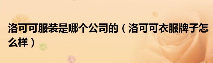 洛可可服装是哪个公司的（洛可可衣服牌子怎么样）
