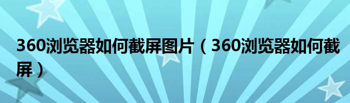360浏览器如何截屏图片（360浏览器如何截屏）