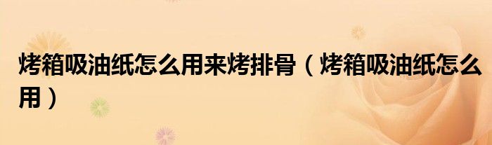 烤箱吸油纸怎么用来烤排骨（烤箱吸油纸怎么用）